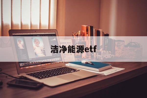 洁净能源etf(洁净能源国家实验室筹中试基地)