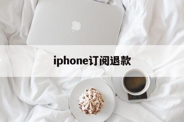 iphone订阅退款(iPhone订阅退款会成功吗)