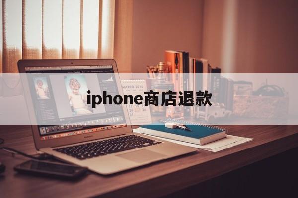 iphone商店退款(iPhone商店退款需要多久)