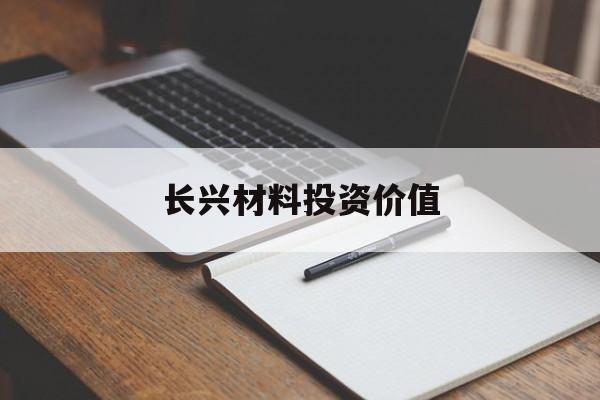 长兴材料投资价值(长兴材料工业广东有限公司怎么样)